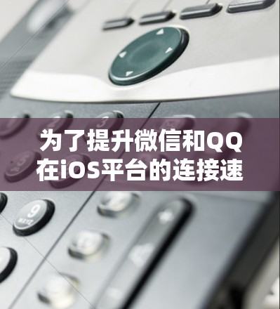 为了提升微信和QQ在iOS平台的连接速度，可以尝试以下方法