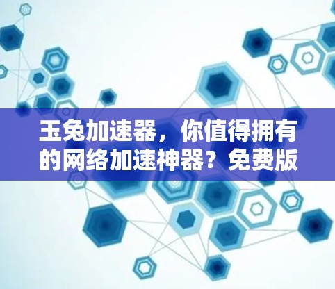 玉兔加速器，你值得拥有的网络加速神器？免费版真的存在吗？