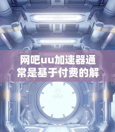 网吧uu加速器通常是基于付费的解决方案的，因为在线加速需要解决技术问题，提供稳定的连接，以及确保用户的数据安全和隐私。然而，如果你有特殊需求，比如希望在无费用的情况下使用某些功能，可以尝试以下方法