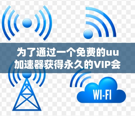 为了通过一个免费的uu加速器获得永久的VIP会员资格，您需要考虑以下几点