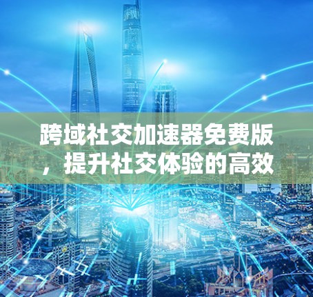 跨域社交加速器免费版,提升社交体验的高效工具 跨域社交加速器免费版,提升社交体验的高效工具