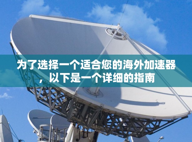 为了选择一个适合您的海外加速器,以下是一个详细的指南 为了选择一个适合您的海外加速器,以下是一个详细的指南