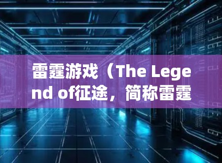 雷霆游戏(The Legend of征途,简称雷霆)是一个基于英雄联盟的多人在线游戏,如果你是在寻找免费加速器或试用版,以下是一些可能的建议 雷霆游戏(The Legend of征途,简称雷霆)是一个基于英雄联盟的多人在线游戏,如果你是在寻找免费加速器或试用版,以下是一些可能的建议