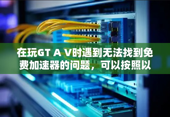 在玩GT A V时遇到无法找到免费加速器的问题，可以按照以下步骤进行解决