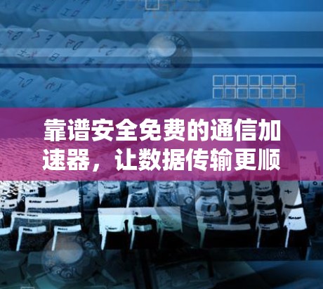 靠谱安全免费的通信加速器，让数据传输更顺畅，更安心