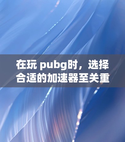 在玩 pubg时，选择合适的加速器至关重要，以确保稳定的网络连接和流畅的游戏体验。以下是一步步的指南，帮助你选择适合自己的加速器