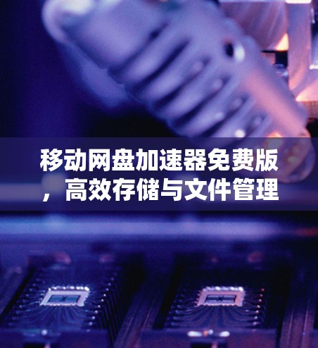 移动网盘加速器免费版，高效存储与文件管理的必用工具