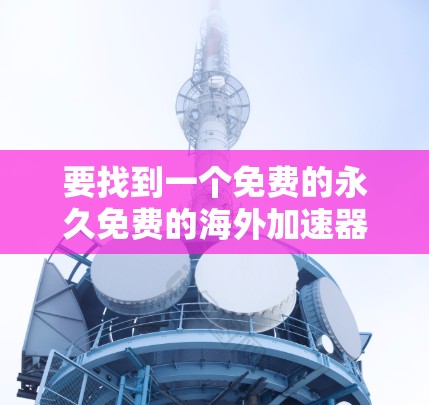 要找到一个免费的永久免费的海外加速器的APK，可以按照以下步骤操作