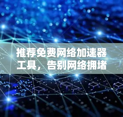 推荐免费网络加速器工具，告别网络拥堵，高效数据传输