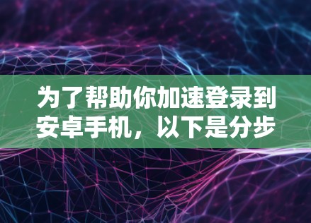 为了帮助你加速登录到安卓手机，以下是分步指南