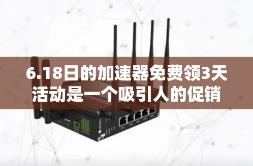 6.18日的加速器免费领3天活动是一个吸引人的促销机会，适合多种用户群体。以下是对该活动的详细分析和操作指南