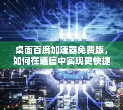 桌面百度加速器免费版，如何在通信中实现更快捷的优化