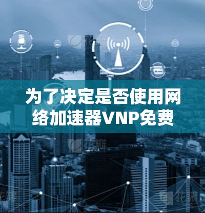为了决定是否使用网络加速器VNP免费版来加速你的手机网络，可以按照以下步骤进行