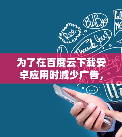 为了在百度云下载安卓应用时减少广告，可以采取以下方法