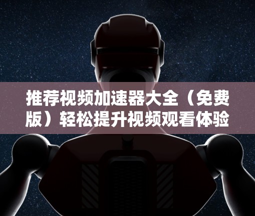 推荐视频加速器大全（免费版）轻松提升视频观看体验