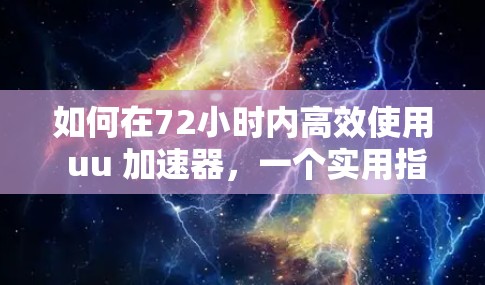 如何在72小时内高效使用 uu 加速器，一个实用指南