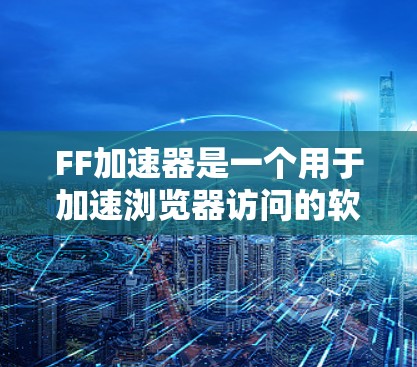FF加速器是一个用于加速浏览器访问的软件，通常提供四个版本，每个版本的使用时长不同