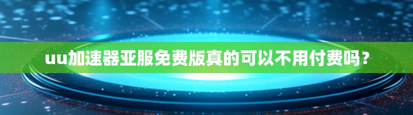 uu加速器亚服免费版真的可以不用付费吗？