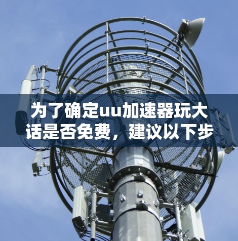 为了确定uu加速器玩大话是否免费，建议以下步骤