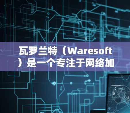 瓦罗兰特（Waresoft）是一个专注于网络加速和数据传输的软件，通常用于在移动设备上加速网络连接，提升数据传输速度。以下是关于瓦罗兰特免费版的详细介绍