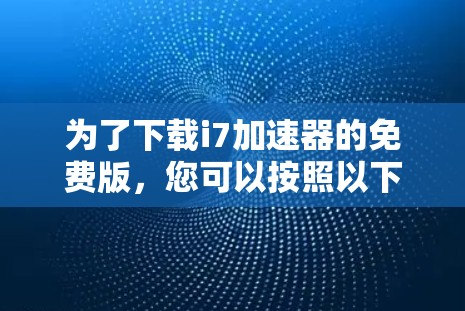 为了下载i7加速器的免费版，您可以按照以下步骤操作