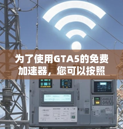 为了使用GTA5的免费加速器，您可以按照以下步骤操作