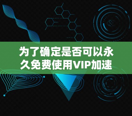 为了确定是否可以永久免费使用VIP加速器软件，以下是一些关键点和建议