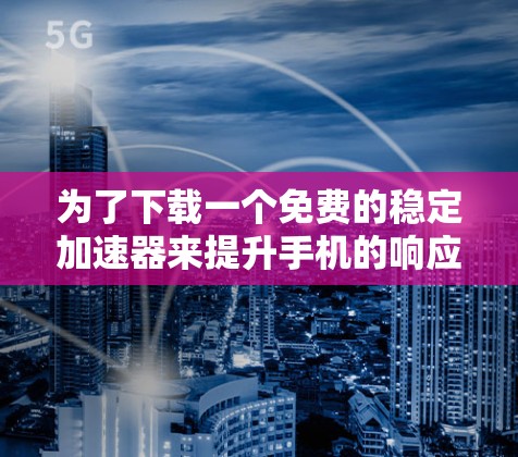 为了下载一个免费的稳定加速器来提升手机的响应速度，以下是一个清晰的步骤指南