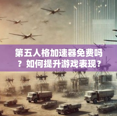 第五人格加速器免费吗？如何提升游戏表现？