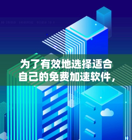 为了有效地选择适合自己的免费加速软件，以下是一个清晰的指南