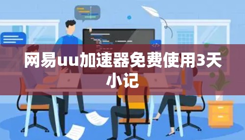 网易uu加速器免费使用3天小记