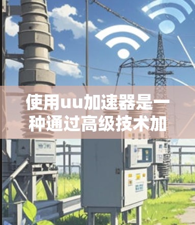 使用uu加速器是一种通过高级技术加速网页和应用的工具。以下是对其详细分析