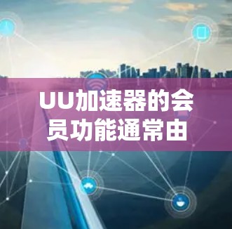 UU加速器的会员功能通常由公司提供，通常分为付费会员和免费会员。以下是一些可能的情况