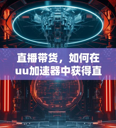 直播带货，如何在uu加速器中获得直播口令，开启直播直播新纪元