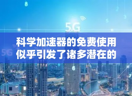 科学加速器的免费使用似乎引发了诸多潜在的问题和挑战。以下是对这一假设情况的分析