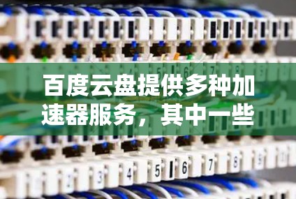 百度云盘提供多种加速器服务，其中一些是免费的，可以直接使用以加速下载和搜索。以下是关于百度云盘的一些关键信息和建议