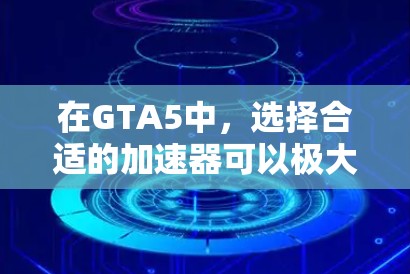 在GTA5中，选择合适的加速器可以极大提升游戏体验。以下是一些推荐，结合了多模式、兼容性和性价比