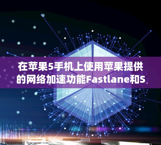 在苹果5手机上使用苹果提供的网络加速功能Fastlane和Speedlane，以及第三方加速器，以加速网络和应用，以下是详细的步骤和建议
