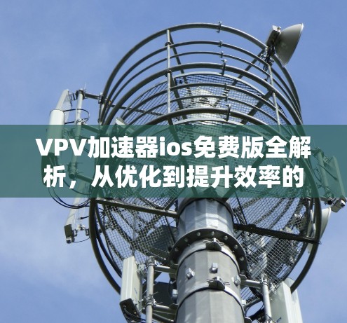 VPV加速器ios免费版全解析,从优化到提升效率的全面解决方案 VPV加速器ios免费版全解析,从优化到提升效率的全面解决方案