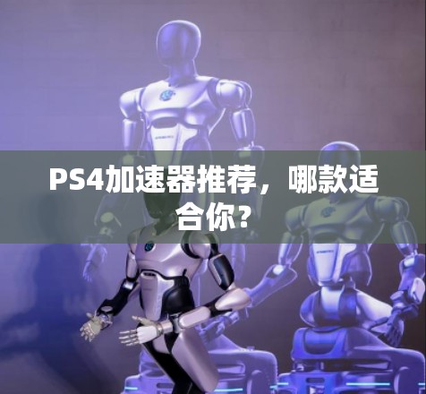 PS4加速器推荐,哪款适合你? PS4加速器推荐,哪款适合你?