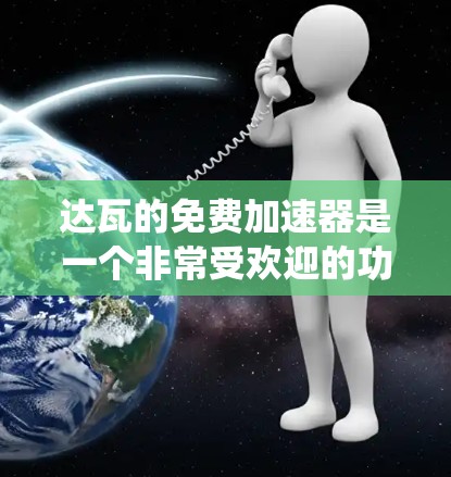 达瓦的免费加速器是一个非常受欢迎的功能，能够帮助用户提升系统性能和下载速度。以下是关于达瓦免费加速器的详细分析