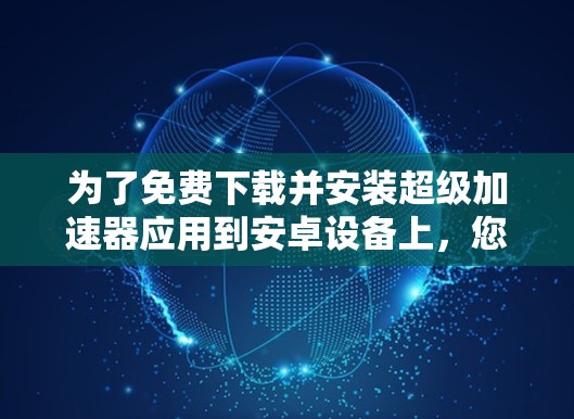 为了免费下载并安装超级加速器应用到安卓设备上，您可以按照以下步骤操作