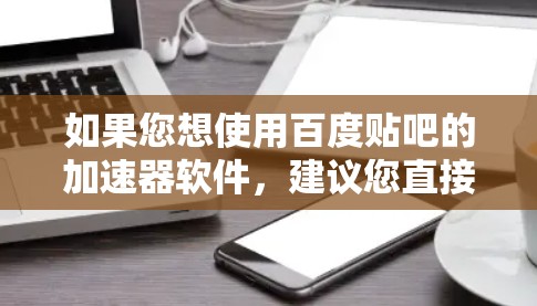 如果您想使用百度贴吧的加速器软件，建议您直接在百度搜索YouTube免费加速器或百度贴吧加速器软件，然后查找相关的结果。以下是一些常见的加速器软件链接，您可以在百度上搜索这些链接