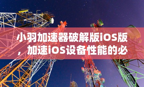 小羽加速器破解版iOS版,加速iOS设备性能的必选神器 小羽加速器破解版iOS版,加速iOS设备性能的必选神器