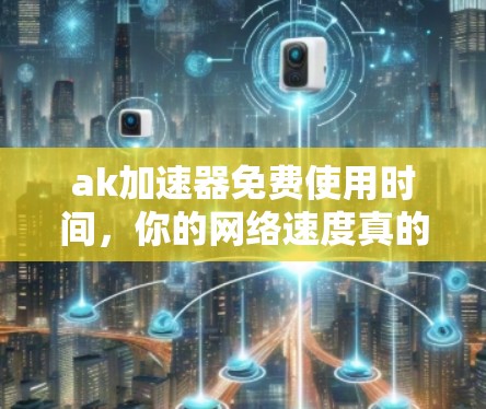 ak加速器免费使用时间,你的网络速度真的能轻松提升吗? ak加速器免费使用时间,你的网络速度真的能轻松提升吗?