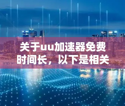 关于uu加速器免费时间长,以下是相关的信息和解答 关于uu加速器免费时间长,以下是相关的信息和解答
