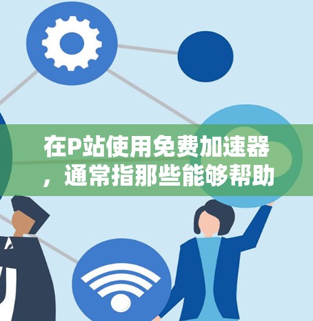 在P站使用免费加速器，通常指那些能够帮助用户更快下载文件的工具，尽管这些工具可能有一定的限制。以下是几种常见的免费加速器及其使用方法