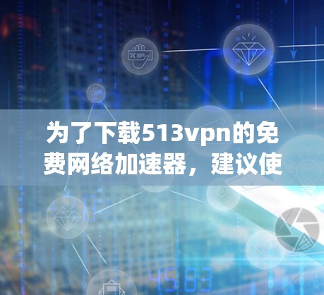为了下载513vpn的免费网络加速器，建议使用替代方案。以下是几个可靠的选择