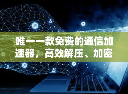 唯一一款免费的通信加速器，高效解压、加密、压缩，助力轻松连接，立即使用！