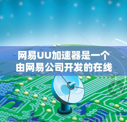 网易UU加速器是一个由网易公司开发的在线加速工具，旨在帮助用户提升文件传输效率。以下是关于它的详细介绍